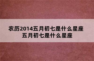 农历2014五月初七是什么星座 五月初七是什么星座